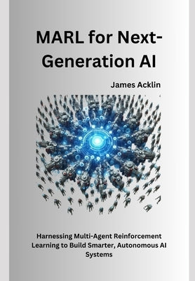 MARL for Next-Generation AI: Harnessing Multi-Agent Reinforcement Learning to Build Smarter, Autonomous AI Systems by Acklin, James