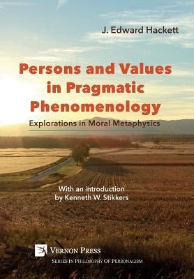 Persons and Values in Pragmatic Phenomenology: Explorations in Moral Metaphysics by Hackett, J. Edward