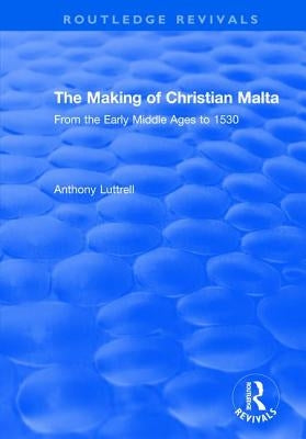 The Making of Christian Malta: From the Early Middle Ages to 1530 by Luttrell, Anthony