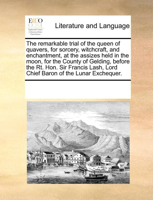 The Remarkable Trial of the Queen of Quavers, for Sorcery, Witchcraft, and Enchantment, at the Assizes Held in the Moon, for the County of Gelding, Be by Multiple Contributors