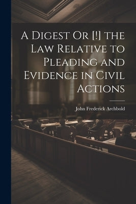 A Digest Or [!] the Law Relative to Pleading and Evidence in Civil Actions by Archbold, John Frederick