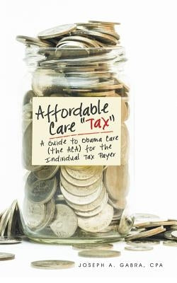 Affordable Care "Tax": A Guide to Obama Care (the ACA) for the Individual Tax Payer by Gabra, Cpa Joseph a.