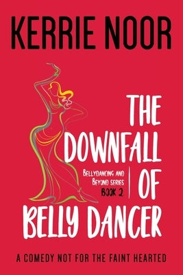 The Downfall Of A Bellydancer: A Comedy Not For The Fainthearted by Noor, Kerrie