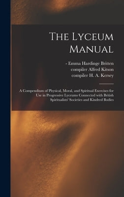 The Lyceum Manual: a Compendium of Physical, Moral, and Spiritual Exercises for Use in Progressive Lyceums Connected With British Spiritu by Britten, Emma Hardinge -1899