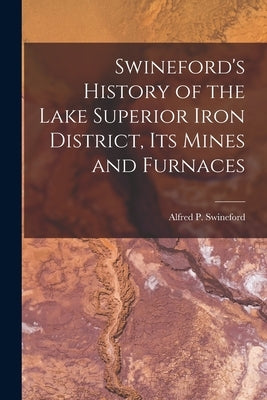 Swineford's History of the Lake Superior Iron District, Its Mines and Furnaces by Swineford, Alfred P.