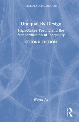 Unequal by Design: High-Stakes Testing and the Standardization of Inequality by Au, Wayne