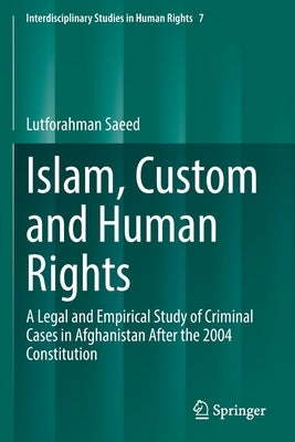 Islam, Custom and Human Rights: A Legal and Empirical Study of Criminal Cases in Afghanistan After the 2004 Constitution by Saeed, Lutforahman