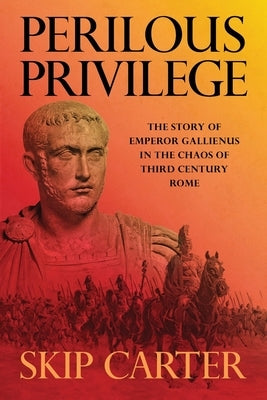 Perilous Privilege, Second Edition: The Story of Emperor Gallienus in the Chaos of Third Century Rome by Carter, Lynn (Skip)