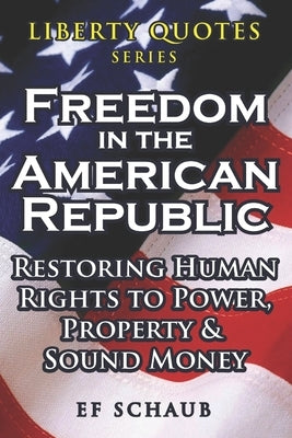 Liberty Quotes Series - Freedom in the American Republic: Restoring Human Rights to Power, Property and Sound Money by Schaub, Ef