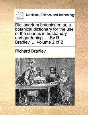 Dictionarium Botanicum: Or, a Botanical Dictionary for the Use of the Curious in Husbandry and Gardening. ... by R. Bradley, ... Volume 2 of 2 by Bradley, Richard
