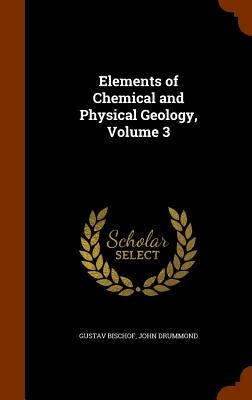 Elements of Chemical and Physical Geology, Volume 3 by Bischof, Gustav