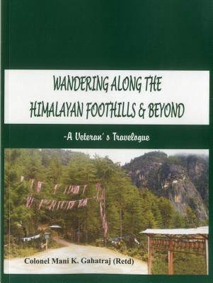 Wandering Along the Himalayan Foothills & Beyond: A Veterans Travelogue by Gahatraj, Mani K.