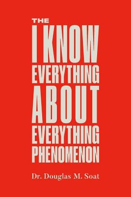 The I Know Everything About Everything Phenomenon: How Success in Business or Professions Can Create Problems and What to Do About Them by Soat, John P.