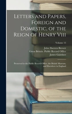 Letters and Papers, Foreign and Domestic, of the Reign of Henry Viii: Preserved in the Public Record Office, the British Museum, and Elsewhere in Engl by Brewer, John Sherren
