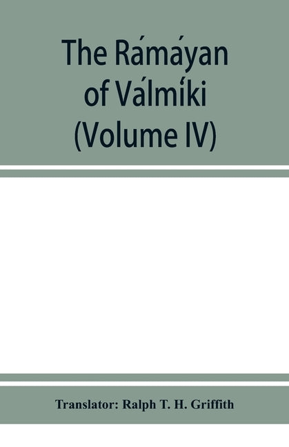 The Rámáyan of Válmíki (Volume IV) by T. H. Griffith, Ralph