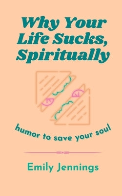 Why Your Life Sucks, Spiritually: Humor to Save Your Soul by Jennings, Emily