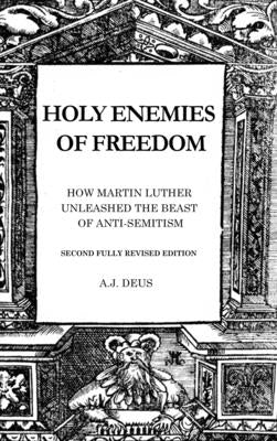 Holy Enemies of Freedom: How Martin Luther Unleashed the Beast of Anti-Semitism by Deus, A. J.
