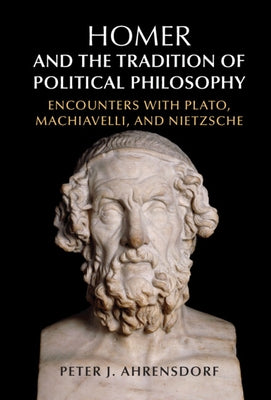 Homer and the Tradition of Political Philosophy: Encounters with Plato, Machiavelli, and Nietzsche by Ahrensdorf, Peter J.