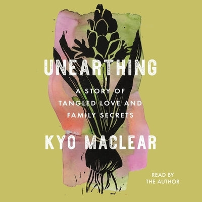 Unearthing: A Story of Tangled Love and Family Secrets by Maclear, Kyo