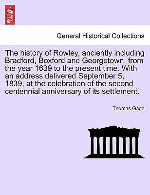 The history of Rowley, anciently including Bradford, Boxford and Georgetown, from the year 1639 to the present time. With an address delivered Septemb by Gage, Thomas