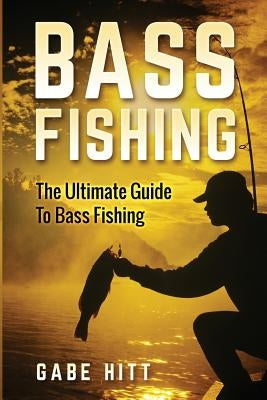 Bass Fishing: The Ultimate Guide To Bass Fishing by Hitt, Gabe