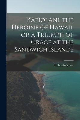 Kapiolani, the Heroine of Hawaii, or a Triumph of Grace at the Sandwich Islands by Anderson, Rufus