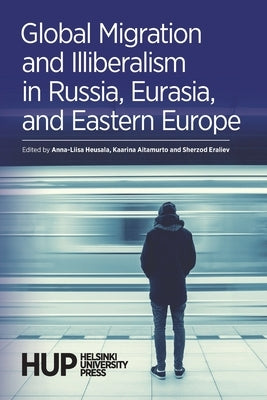 Global Migration and Illiberalism in Russia, Eurasia, and Eastern Europe by Heusala, Anna-Liisa