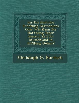Ber Die Endliche Erhebung Germaniens Oder Wie Kann Die Hoffnung Einer Bessern Zeit F R Deutschland in Erf Llung Gehen? by Burdach, Christoph G.