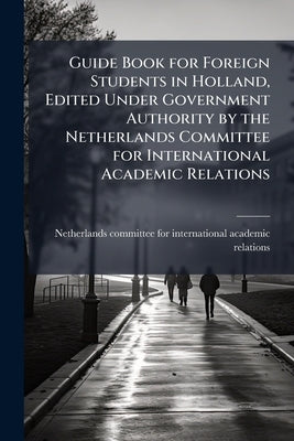 Guide Book for Foreign Students in Holland, Edited Under Government Authority by the Netherlands Committee for International Academic Relations by Netherlands Committee for International