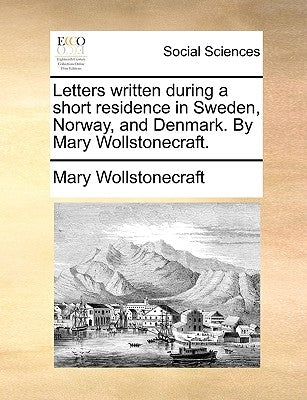 Letters written during a short residence in Sweden, Norway, and Denmark. By Mary Wollstonecraft. by Wollstonecraft, Mary