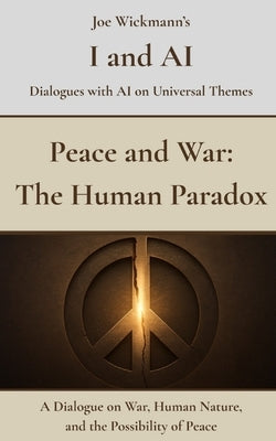 Peace and War: The Human Paradox: A Dialogue on War, Human Nature, and the Possibility of Peace by Wickmann, Joe