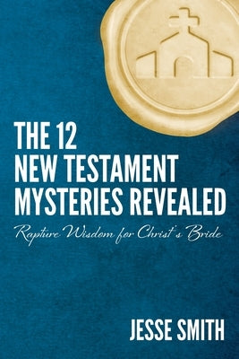 The 12 New Testament Mysteries Revealed: Rapture Wisdom For Christ's Bride by Smith, Jesse