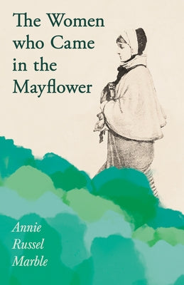 The Women Who Came in the Mayflower: Including the Excerpt 'Women Pioneers' by Mrs John A. Logan by Marble