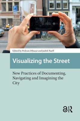 Visualizing the Street: New Practices of Documenting, Navigating and Imagining the City by Dibazar, Pedram