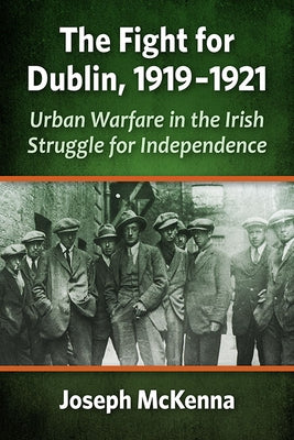 The Fight for Dublin, 1919-1921: Urban Warfare in the Irish Struggle for Independence by McKenna, Joseph
