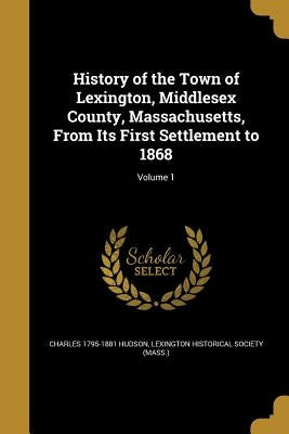 History of the Town of Lexington, Middlesex County, Massachusetts, From Its First Settlement to 1868; Volume 1 by Hudson, Charles 1795-1881