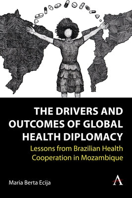 The Drivers and Outcomes of Global Health Diplomacy: Lessons from Brazilian Health Cooperation in Mozambique by Ecija, Maria Berta
