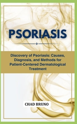 Psoriasis: Discovery of Psoriasis: Causes, Diagnosis, and Methods for Patient-Centered Dermatological Treatment by Bruno, Chad