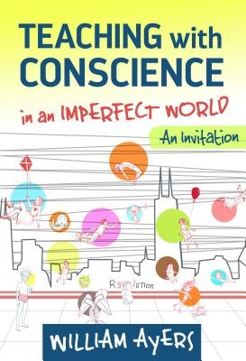 Teaching with Conscience in an Imperfect World: An Invitation by Ayers, William