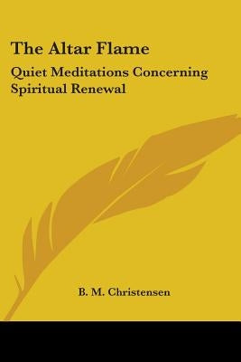 The Altar Flame: Quiet Meditations Concerning Spiritual Renewal by Christensen, B. M.