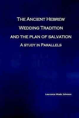 The Ancient Hebrew Wedding Tradition and the Plan of Salvation: How the ancient hebrew wedding tradition foreshadows the plan of salvation by Johnson MS, Lawrence Wade