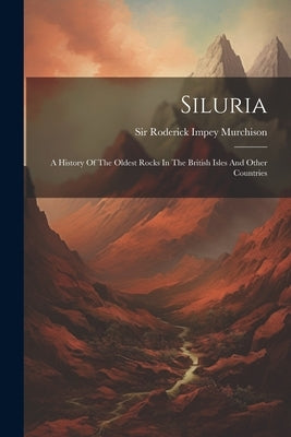 Siluria: A History Of The Oldest Rocks In The British Isles And Other Countries by Sir Roderick Impey Murchison