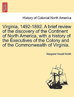 Virginia, 1492-1892. A brief review of the discovery of the Continent of North America, with a history of the Executives of the Colony and of the Comm by Smith, Margaret Vowell