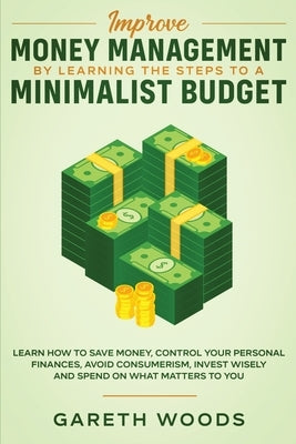 Improve Money Management by Learning the Steps to a Minimalist Budget: Learn How to Save Money, Control your Personal Finances, Avoid Consumerism, Inv by Woods, Gareth