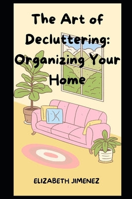 The Art of Decluttering: Organizing Your Home by Jimenez, Elizabeth
