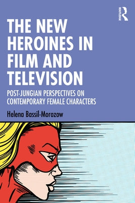 The New Heroines in Film and Television: Post-Jungian Perspectives on Contemporary Female Characters by Bassil-Morozow, Helena