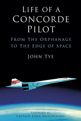 Life of a Concorde Pilot: From the Orphanage to the Edge of Space by Tye, John