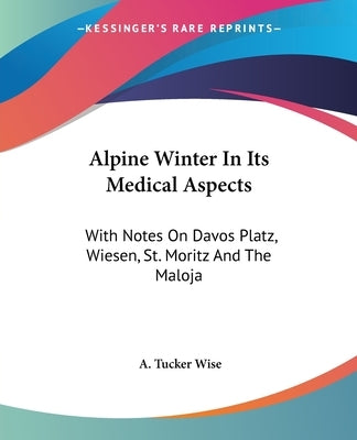 Alpine Winter In Its Medical Aspects: With Notes On Davos Platz, Wiesen, St. Moritz And The Maloja by Wise, A. Tucker