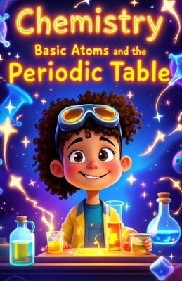 Chemistry Basic Atoms and the Periodic Table: A Beginner's Guide to Matter, Elements, Reactions, and Real-World Science for Young Learners Ages 6-10 by Laudry, Khasan