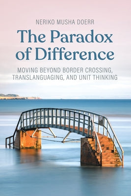 The Paradox of Difference: Moving Beyond Border Crossing, Translanguaging, and Unit Thinking by Doerr, Neriko Musha